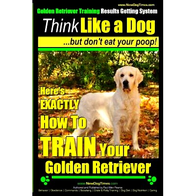 预订 Golden Retriever Training - Results Getting System Think Like a Dog But Don’t Eat Your Poop!: Here’s EXACTLY How