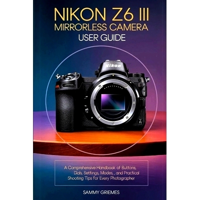预订 NIKON Z6 III Mirrorless Camera User Guide: A Comprehensive Handbook of Buttons, Dials, Settings, Modes, and Practic
