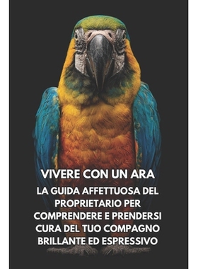 预订 Vivere Con Un Ara: La Guida Affettuosa Del Proprietario Per Comprendere E Prendersi Cura Del Tuo Compagno Brillante