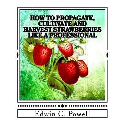预订 How to Propagate, Cultivate and Harvest Strawberries Like a Professional: Expert Tips on All Aspects of Growing Str