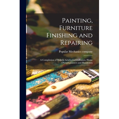 预订 Painting, Furniture Finishing and Repairing; a Compilation of Helpful Articles for Craftsmen, Home Owners, painters