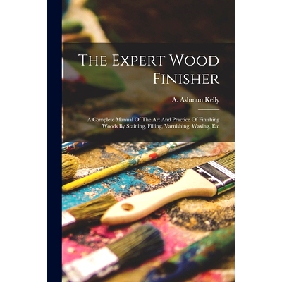 预订 The Expert Wood Finisher; A Complete Manual Of The Art And Practice Of Finishing Woods By Staining, Filling, Varnis