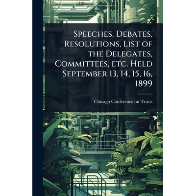 预订 Speeches, Debates, Resolutions, List of the Delegates, Committees, etc. Held September 13, 14, 15, 16, 1899 9781024