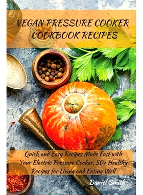 预订 Vegan Pressure Cooker Cookbook Recipes: Quick and Easy Recipes Made Fast with Your Electric Pressure Cooker. 50+ He
