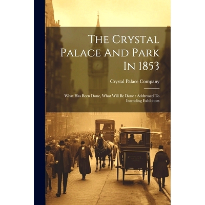 预订 The Crystal Palace And Park In 1853: What Has Been Done, What Will Be Done: Addressed To Intending Exhibitors: 9781