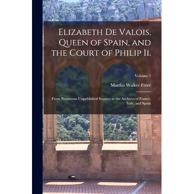 预订 Elizabeth De Valois, Queen of Spain, and the Court of Philip Ii.: From Numerous Unpublished Sources in the Archives