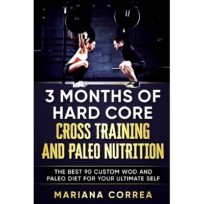 预订 3 MONTHS Of HARD CORE CROSS TRAINING AND PALEO NUTRITION: THE BEST 90 CUSTOM WOD AND PALEO DIET For YOUR ULTIMATE S