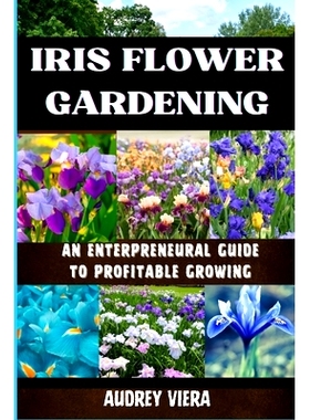 预订 Iris Flower Gardening: AN ENTERPRENEURAL GUIDE TO PROFITABLE GROWING: Maximizing Bloom and Profit: Strategies for S