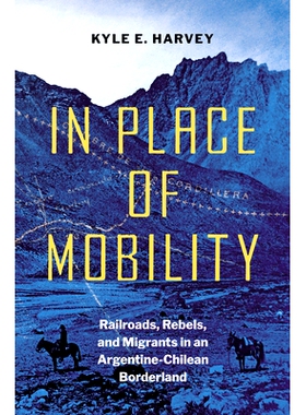 预订 In Place of Mobility: Railroads, Rebels, and Migrants in an Argentine-Chilean Borderland 取代流动：阿根廷-智利边境
