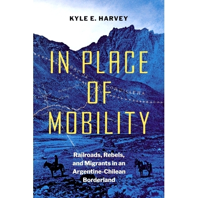 预订 In Place of Mobility: Railroads, Rebels, and Migrants in an Argentine-Chilean Borderland 取代流动：阿根廷-智利边境