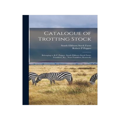 [预订]Catalogue of Trotting Stock: Belonging to R.P. Pepper. South Elkhorn Stock Farm, Frankfort, Ky., Nea 9781013343827