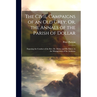 预订 The Civil Campaigns of an Old Grey; Or, the Annals of the Parish of Dollar: Exposing the Conduct of the Rev. Dr. My