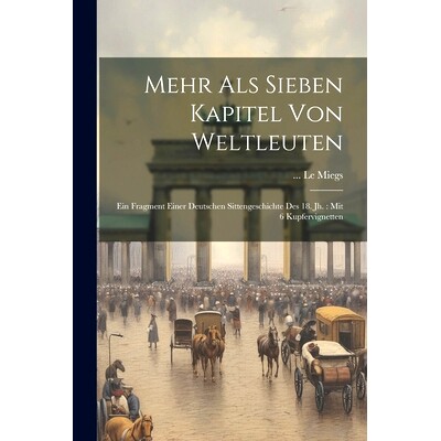 预订 Mehr Als Sieben Kapitel Von Weltleuten: Ein Fragment Einer Deutschen Sittengeschichte Des 18. Jh.: Mit 6 Kupfervign