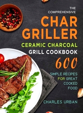 预订 The Comprehensive Char-Griller Ceramic Charcoal Grill Cookbook: 600 Simple Recipes for Great Cooked Food