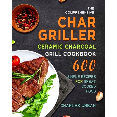 预订 The Comprehensive Char-Griller Ceramic Charcoal Grill Cookbook: 600 Simple Recipes for Great Cooked Food