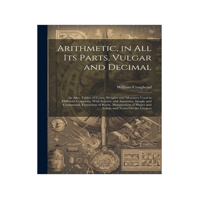 [预订]Arithmetic, in All Its Parts, Vulgar and Decimal: As Also, Tables of Coins, Weights and Measures Use 9781021731166
