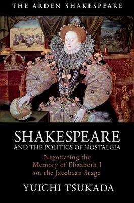 【预订】Shakespeare and the Politics of Nostalgia: Negotiating the Memory of Elizabeth I on the Jacobean Stage