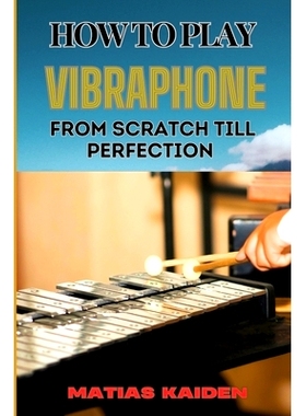 预订 How to Play Vibraphone from Scratch Till Perfection: Comprehensive Beginner’s Guide To Playing, Technique, And Adv