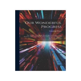 [预订]Our Wonderful Progress: The World’s Triumphant Knowledge and Works, a Vast Treasury and Compendium 9781020379840