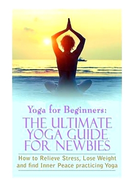 预订 Yoga For Beginners: The Ultimate Yoga Guide for Newbies: How To Relieve Stress, Lose Weight, and find Inner Peace: