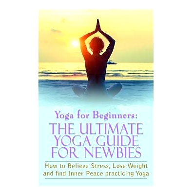 预订 Yoga For Beginners: The Ultimate Yoga Guide for Newbies: How To Relieve Stress, Lose Weight, and find Inner Peace:
