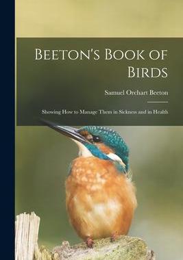 [预订]Beeton’s Book of Birds: Showing How to Manage Them in Sickness and in Health 9781014870070