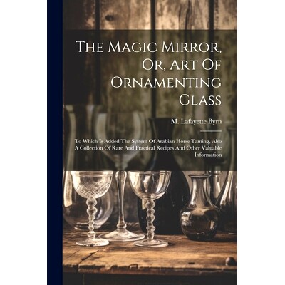 预订 The Magic Mirror, Or, Art Of Ornamenting Glass: To Which Is Added The System Of Arabian Horse Taming, Also A Collec