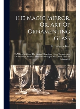 预订 The Magic Mirror, Or, Art Of Ornamenting Glass: To Which Is Added The System Of Arabian Horse Taming, Also A Collec