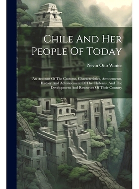 预订 Chile And Her People Of Today: An Account Of The Customs, Characteristics, Amusements, History And Advancement Of T