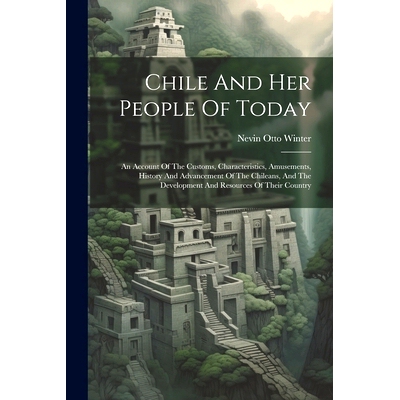 预订 Chile And Her People Of Today: An Account Of The Customs, Characteristics, Amusements, History And Advancement Of T