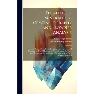 预订 Elements of Mineralogy, Crystallography and Blowpipe Analysis: From a Practical Standpoint, Including a Description