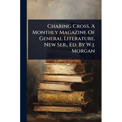 预订 Charing Cross, A Monthly Magazine Of General Literature. New Ser., Ed. By W.j. Morgan 9781024414967