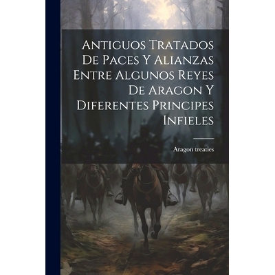 预订 Antiguos Tratados de Paces y Alianzas Entre Algunos Reyes de Aragon y Diferentes Principes Infieles: 9781022110748