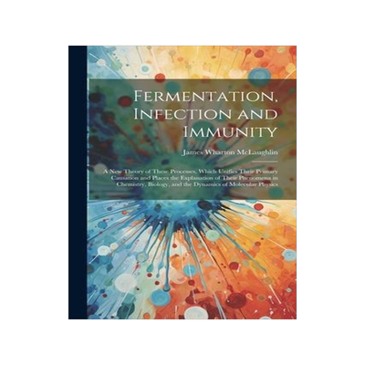 [预订]Fermentation, Infection and Immunity: A New Theory of These Processes, Which Unifies Their Primary C 9781021610294
