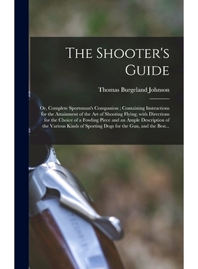 预订 The Shooter’s Guide: or, Complete Sportsman’s Companion; Containing Instructions for the Attainment of the Art of