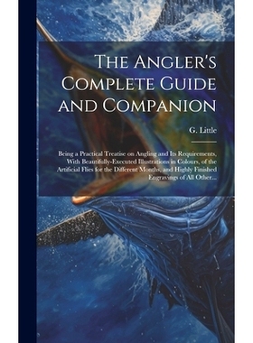 预订 The Angler’s Complete Guide and Companion: Being a Practical Treatise on Angling and Its Requirements, With Beauti