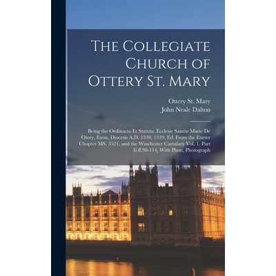 预订 The Collegiate Church of Ottery St. Mary: Being the Ordinacio et Statuta, Ecclesie Sancte Marie de Otery, Exon. Dio