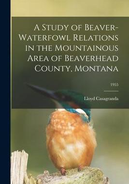 [预订]A Study of Beaver-waterfowl Relations in the Mountainous Area of Beaverhead County, Montana; 1955 9781014752215