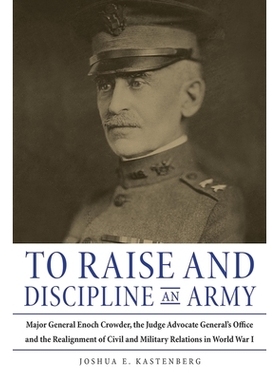 预订 To Raise and Discipline an Army: Major General Enoch Crowder, the Judge Advocate General’s Office, and the Realign