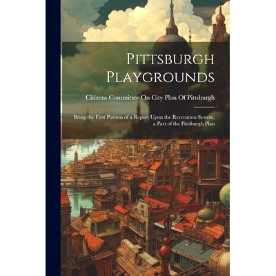 预订 Pittsburgh Playgrounds: Being the First Portion of a Report Upon the Recreation System, a Part of the Pittsburgh Pl