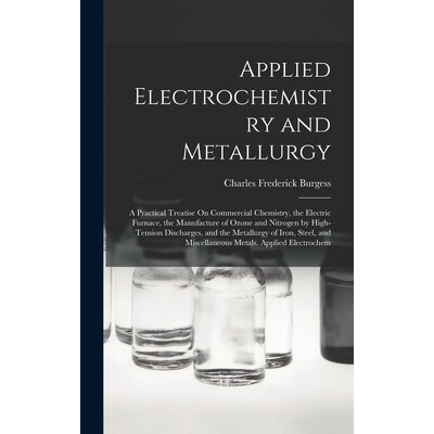 预订 Applied Electrochemistry and Metallurgy: A Practical Treatise On Commercial Chemistry, the Electric Furnace, the Ma