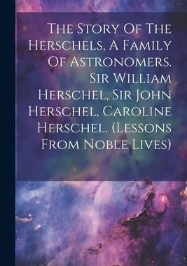 [预订]The Story Of The Herschels, A Family Of Astronomers. Sir William Herschel, Sir John Herschel, Caroli 9781021174147