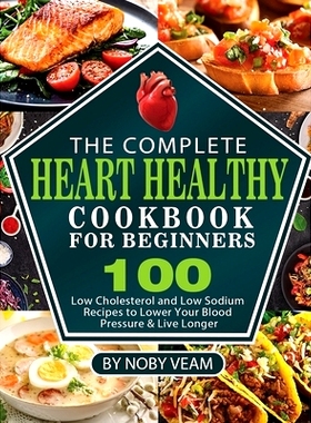 预订 The Complete Heart Healthy Cookbook for Beginners: 100 Low Cholesterol and Low Sodium Recipes to Lower Your Blood P