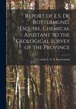 [预订]Report of E.S. De Rottermund, Esquire, Chemical Assistant to the Geological Survey of the Province [ 9781014766748