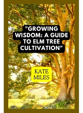 预订 Growing Wisdom: A Guide to Elm Tree Cultivation: From Saplings to Majestic Canopies: Mastering the Art of Elm Tree