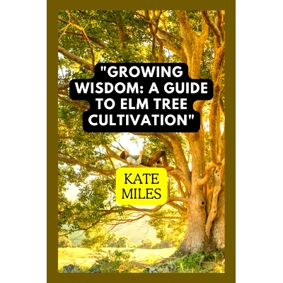 预订 Growing Wisdom: A Guide to Elm Tree Cultivation: From Saplings to Majestic Canopies: Mastering the Art of Elm Tree