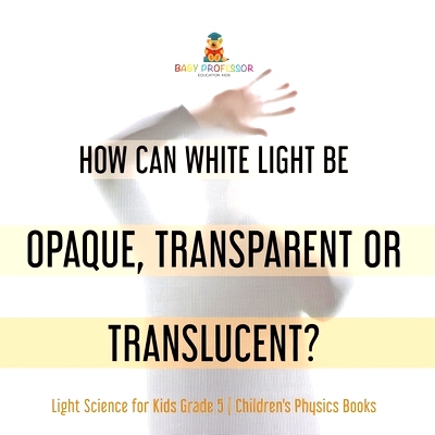 预订 How Can White Light Be Opaque, Transparent or Translucent? Light Science for Kids Grade 5 Children’s Physics Books