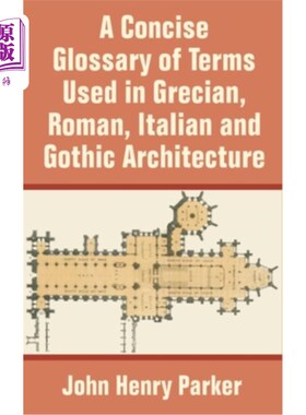 海外直订A Concise Glossary of Terms Used in Grecian, Roman, Italian, and Gothic Architec 希腊、罗马、意大利和哥特式