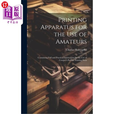 海外直订Printing Apparatus for the use of Amateurs: Containing Full and Practical Instru 业余爱好者使用的印刷设备：