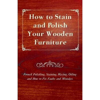 预订How to Stain and Polish Your Wooden Furniture - French Polishing, Staining, Waxing, Oiling and How t